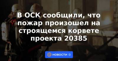 В ОСК сообщили, что пожар произошел на строящемся корвете проекта 20385 - news.mail.ru - Санкт-Петербург