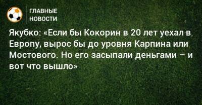 Александр Кокорин - Валерий Карпин - Александр Мостовый - Якубко: «Если бы Кокорин в 20 лет уехал в Европу, вырос бы до уровня Карпина или Мостового. Но его засыпали деньгами – и вот что вышло» - bombardir.ru - Москва - Англия - Испания