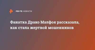 Гарри Поттер - Фанатка Драко Малфоя рассказала, как стала жертвой мошенников - ren.tv