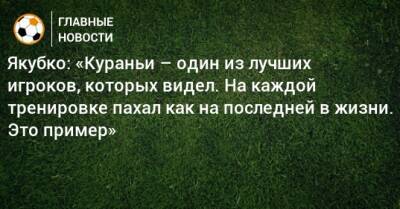 Александр Кокорин - Якубко: «Кураньи – один из лучших игроков, которых видел. На каждой тренировке пахал как на последней в жизни. Это пример» - bombardir.ru - Россия