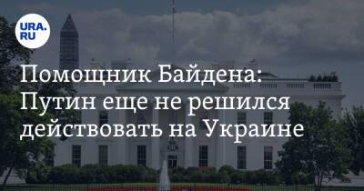Владимир Путин - Джо Байден - Помощник Байдена: Путин еще не решился действовать на Украине - ura.news - Россия - США - Украина