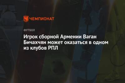 Игрок сборной Армении Ваган Бичахчян может оказаться в одном из клубов РПЛ - championat.com - Армения - Словакия