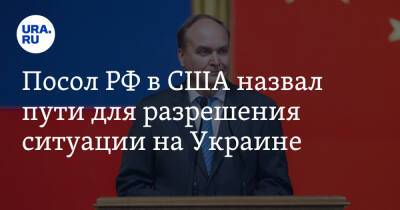 Владимир Зеленский - Анатолий Антонов - Посол РФ в США назвал пути для разрешения ситуации на Украине - ura.news - Россия - США - Украина - Вашингтон