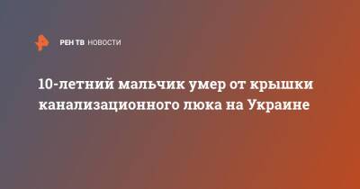 10-летний мальчик умер от крышки канализационного люка на Украине - ren.tv - Украина - Львов - Югра - Львовская обл.