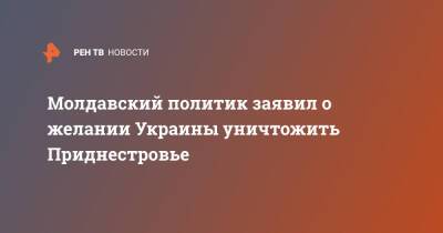 Молдавский политик заявил о желании Украины уничтожить Приднестровье - ren.tv - Украина - Молдавия - Приднестровье