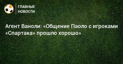 Паоло Ваноль - Агент Ваноли: «Общение Паоло с игроками «Спартака» прошло хорошо» - bombardir.ru