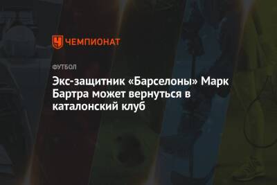 Экс-защитник «Барселоны» Марк Бартра может вернуться в каталонский клуб - championat.com - Испания