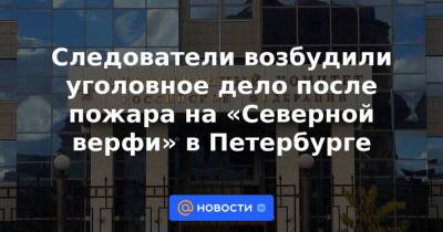 Следователи возбудили уголовное дело после пожара на «Северной верфи» в Петербурге - news.mail.ru - Россия - Санкт-Петербург