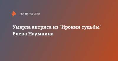 Татьяна Доронина - Умерла актриса из "Иронии судьбы" Елена Наумкина - ren.tv - Россия - Скончался