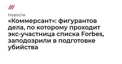 «Коммерсант»: фигурантов дела, по которому проходит экс-участница списка Forbes, заподозрили в подготовке убийства - tvrain.ru