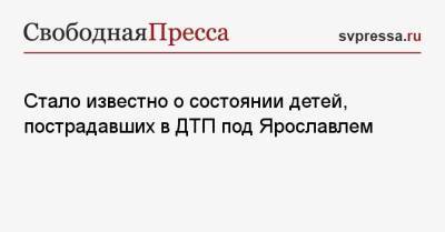 Михаил Евраев - Стало известно о состоянии детей, пострадавших в ДТП под Ярославлем - svpressa.ru - Ярославская обл. - Ярославль - Солнечногорск
