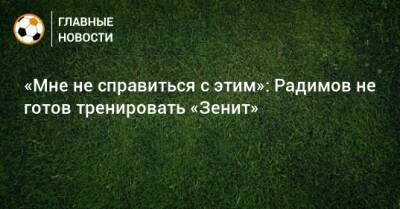 Владислав Радимов - «Мне не справиться с этим»: Радимов не готов тренировать «Зенит» - bombardir.ru