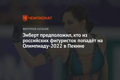 Анна Щербакова - Александр Энберт - Энберт предположил, кто из российских фигуристок попадёт на Олимпиаду-2022 в Пекине - championat.com - Китай - Пекин