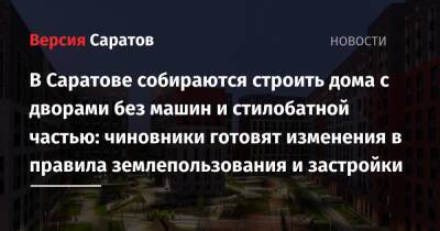 В Саратове собираются строить дома с дворами без машин и стилобатной частью: чиновники готовят изменения в правила землепользования и застройки - nversia.ru - Саратов - Казань
