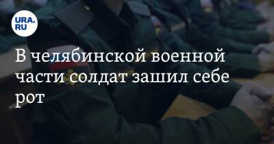 В челябинской военной части солдат зашил себе рот - ura.news - Челябинская обл. - Челябинск