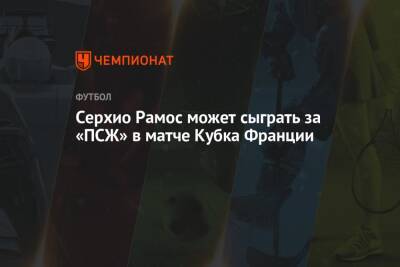 Серхио Рамос - Серхио Рамос может сыграть за «ПСЖ» в матче Кубка Франции - championat.com - Франция