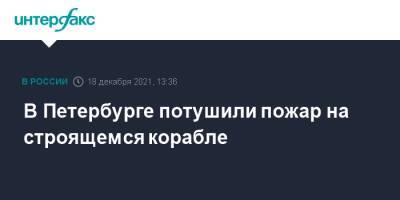 В Петербурге потушили пожар на строящемся корабле - interfax.ru - Москва - Россия - Санкт-Петербург - Петербург