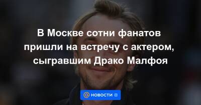 Гарри Поттер - В Москве сотни фанатов пришли на встречу с актером, сыгравшим Драко Малфоя - news.mail.ru - Москва