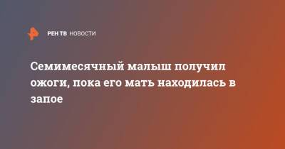 Семимесячный малыш получил ожоги, пока его мать находилась в запое - ren.tv - Санкт-Петербург - Санкт-Петербург