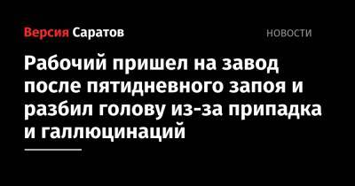 Рабочий пришел на завод после пятидневного запоя и разбил голову из-за припадка и галлюцинаций - nversia.ru - Саратов