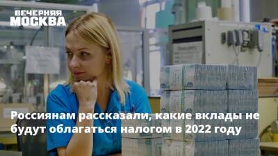 Россиянам рассказали, какие вклады не будут облагаться налогом в 2022 году - vm.ru - Москва