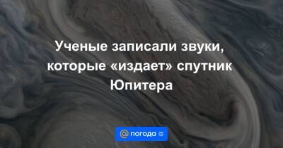 Ученые записали звуки, которые «издает» спутник Юпитера - news.mail.ru - США