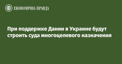 При поддержке Дании в Украине будут строить суда многоцелевого назначения - epravda.com.ua - Украина - Дания