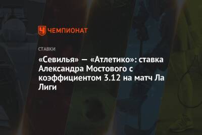 Александр Мостовой - «Севилья» — «Атлетико»: ставка Александра Мостового с коэффициентом 3.12 на матч Ла Лиги - championat.com - Россия - Испания - Мадрид