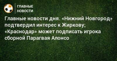 Главные новости дня. «Нижний Новгород» подтвердил интерес к Жиркову; «Краснодар» может подписать игрока сборной Парагвая Алонсо - bombardir.ru - Краснодар - Нижний Новгород - Парагвай