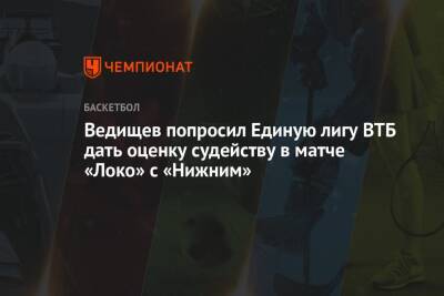 Ведищев попросил Единую лигу ВТБ дать оценку судейству в матче «Локо» с «Нижним» - championat.com - Нижний Новгород