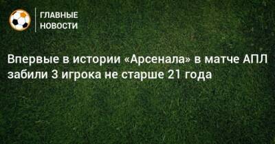 Впервые в истории «Арсенала» в матче АПЛ забили 3 игрока не старше 21 года - bombardir.ru