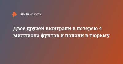 Двое друзей выиграли в лотерею 4 миллиона фунтов и попали в тюрьму - ren.tv - Англия - Лондон - Великобритания