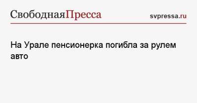 На Урале пенсионерка погибла за рулем авто - svpressa.ru - Екатеринбург - Саратов - Свердловская обл. - Ярославль