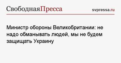 Бен Уоллес - Министр обороны Великобритании: не надо обманывать людей, мы не будем защищать Украину - svpressa.ru - Москва - Россия - Украина - Киев - Англия