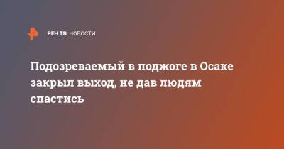Подозреваемый в поджоге в Осаке закрыл выход, не дав людям спастись - ren.tv - Япония