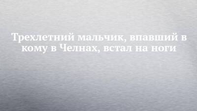 Трехлетний мальчик, впавший в кому в Челнах, встал на ноги - chelny-izvest.ru - Набережные Челны - Волгоград