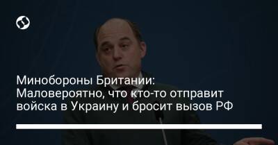 Бен Уоллес - Джо Байден - Минобороны Британии: Маловероятно, что кто-то отправит войска в Украину и бросит вызов РФ - liga.net - Россия - США - Украина - Англия