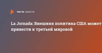 La Jornada: Внешняя политика США может привести к третьей мировой - ren.tv - Россия - Китай - США - Германия - Мексика