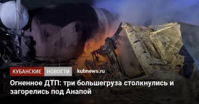 Огненное ДТП: три большегруза столкнулись и загорелись под Анапой - kubnews.ru - Анапа - Краснодарский край