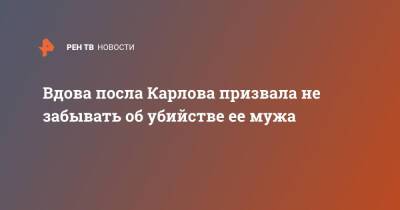 Андрей Карлов - Вдова посла Карлова призвала не забывать об убийстве ее мужа - ren.tv - Россия - Турция - Анкара