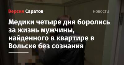 Медики четыре дня боролись за жизнь мужчины, найденного в квартире в Вольске без сознания - nversia.ru - Вольск - Скончался