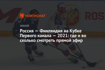 Алексей Жамнов - Россия — Финляндия на Кубке Первого канала — 2021: где и во сколько смотреть прямой эфир - championat.com - Москва - Россия - Финляндия