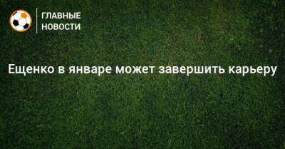 Андрей Ещенко - Ещенко в январе может завершить карьеру - bombardir.ru