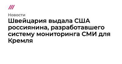 Хиллари Клинтон - Швейцария выдала США россиянина, разработавшего систему мониторинга СМИ для Кремля - tvrain.ru - США - Швейцария