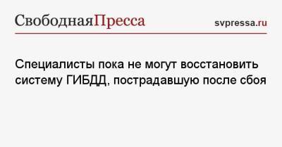 Специалисты пока не могут восстановить систему ГИБДД, пострадавшую после сбоя - svpressa.ru - Россия