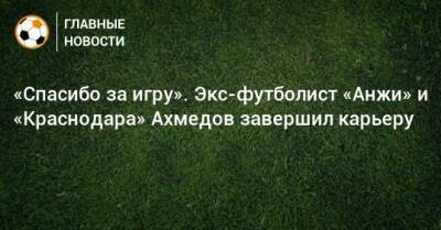 «Спасибо за игру». Экс-футболист «Анжи» и «Краснодара» Ахмедов завершил карьеру - bombardir.ru - Краснодар - Узбекистан - Twitter
