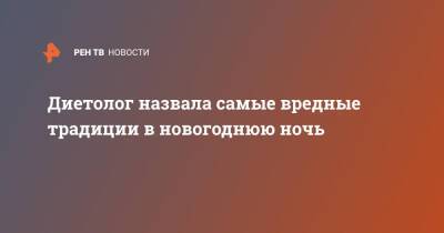 Маргарита Королева - Диетолог назвала самые вредные традиции в новогоднюю ночь - ren.tv - Россия
