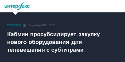 Михаил Мишустин - Кабмин просубсидирует закупку нового оборудования для телевещания с субтитрами - interfax.ru - Москва - Россия - Санкт-Петербург
