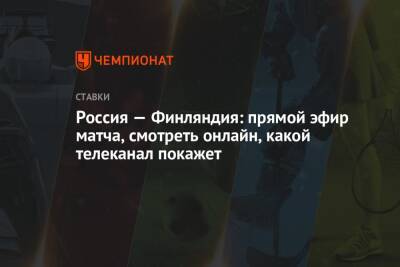 Россия — Финляндия: прямой эфир матча, смотреть онлайн, какой телеканал покажет - championat.com - Россия - Финляндия