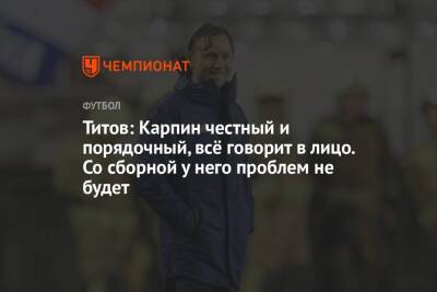 Егор Титов - Валерий Карпин - Титов: Карпин честный и порядочный, всё говорит в лицо. Со сборной у него проблем не будет - championat.com - Россия - Польша - Хорватия